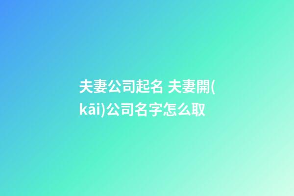 夫妻公司起名 夫妻開(kāi)公司名字怎么取-第1張-公司起名-玄機(jī)派